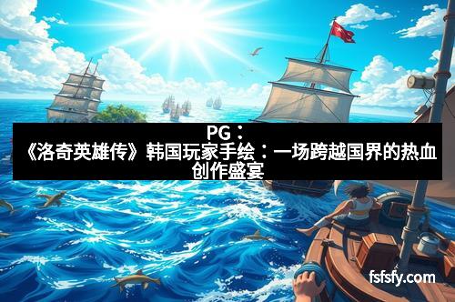 PG：《洛奇英雄传》韩国玩家手绘：一场跨越国界的热血创作盛宴