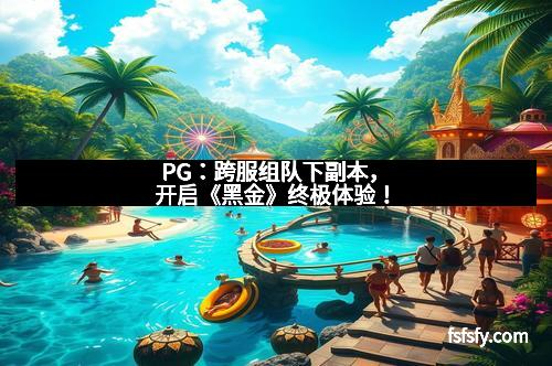 PG：跨服组队下副本，开启《黑金》终极体验！
