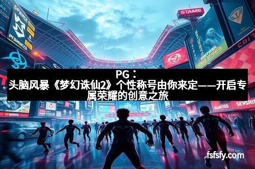 PG：头脑风暴《梦幻诛仙2》个性称号由你来定——开启专属荣耀的创意之旅